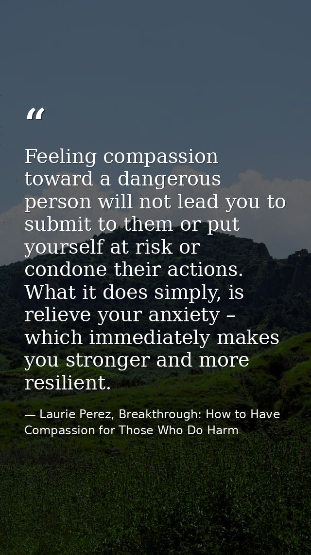 Feeling compassion toward a dangerous person will not lead you to submit to them or put yourself at risk or condone thei — Laurie Perez, Breakthrough: How to Have Compassion for Those Who Do Harm