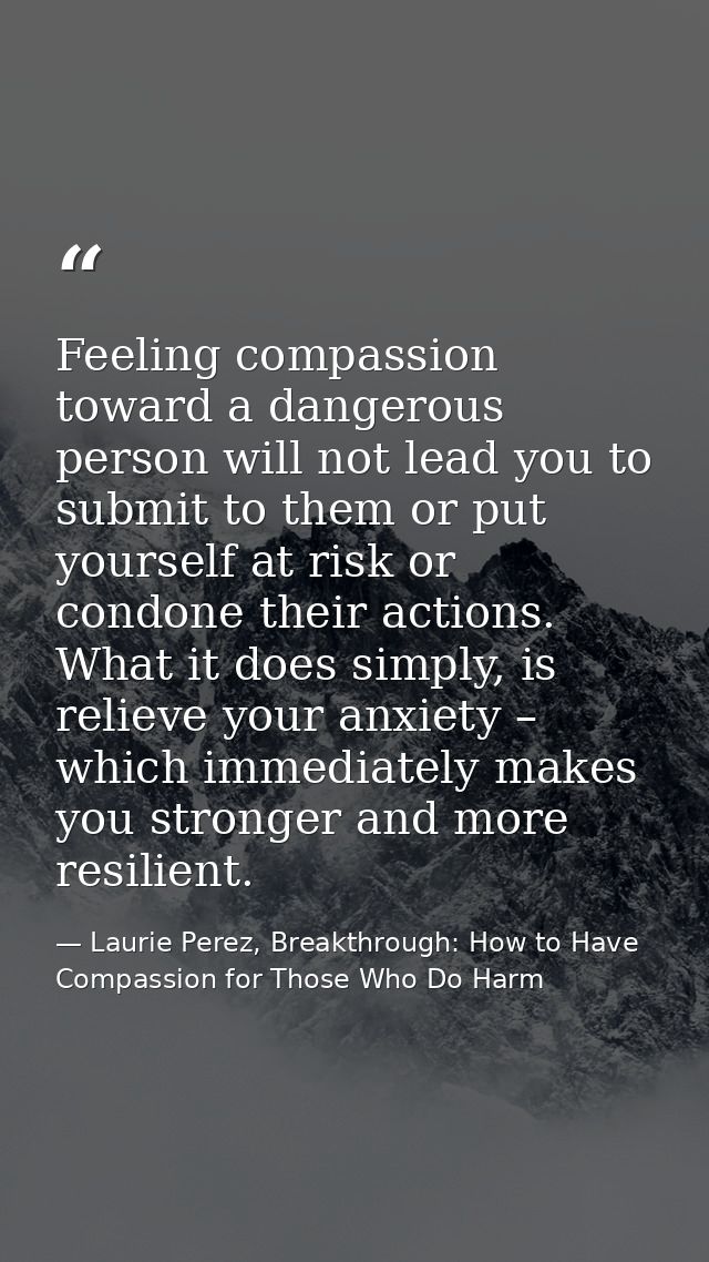 Feeling compassion toward a dangerous person will not lead you to submit to them or put yourself at risk or condone thei — Laurie Perez, Breakthrough: How to Have Compassion for Those Who Do Harm