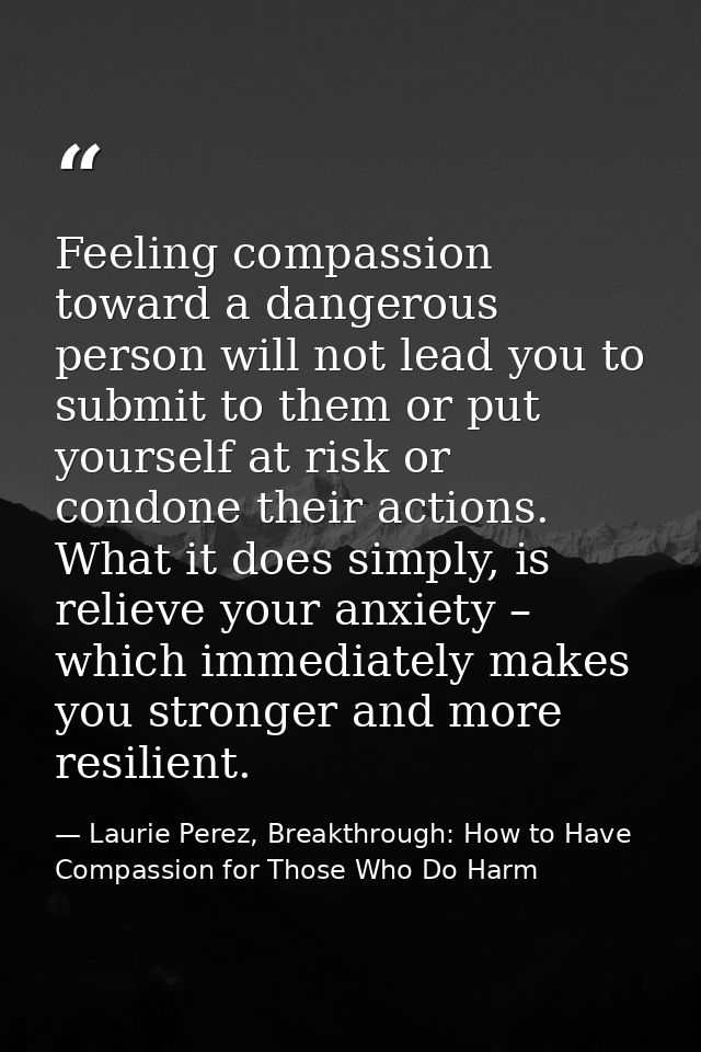 Feeling compassion toward a dangerous person will not lead you to submit to them or put yourself at risk or condone thei — Laurie Perez, Breakthrough: How to Have Compassion for Those Who Do Harm