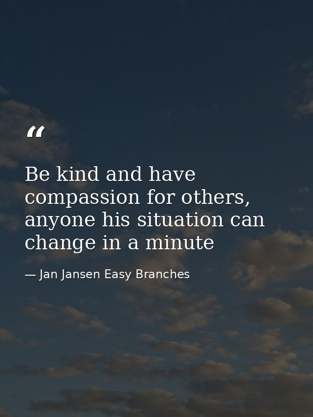 Be kind and have compassion for others, anyone his situation can change in a minute — Jan Jansen Easy Branches