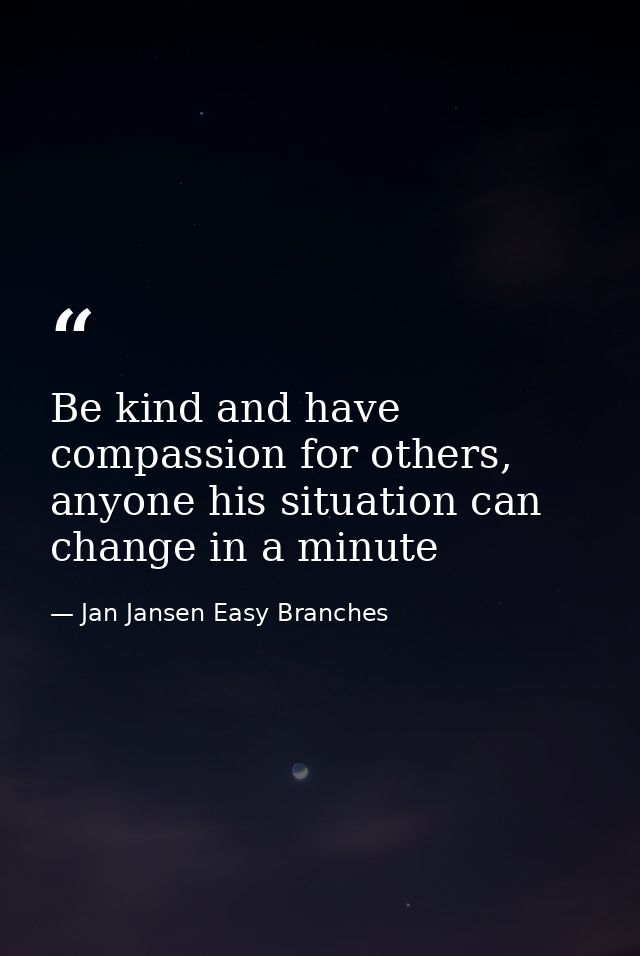 Be kind and have compassion for others, anyone his situation can change in a minute — Jan Jansen Easy Branches