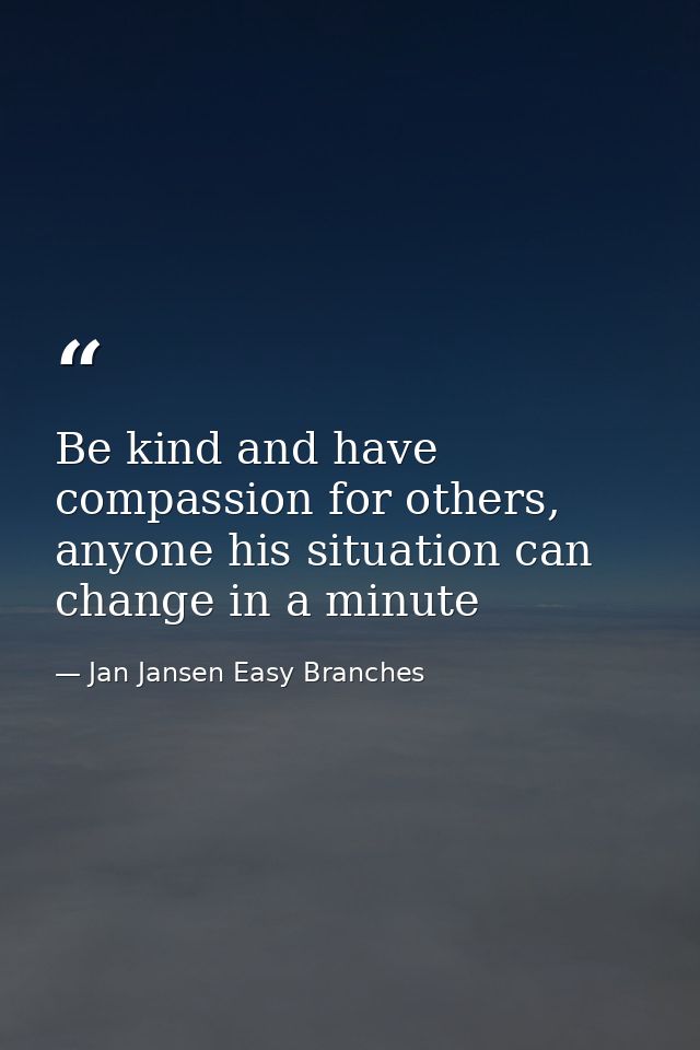 Be kind and have compassion for others, anyone his situation can change in a minute — Jan Jansen Easy Branches
