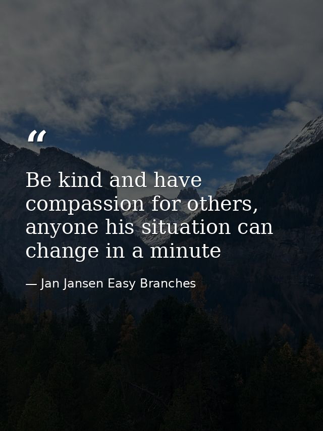 Be kind and have compassion for others, anyone his situation can change in a minute — Jan Jansen Easy Branches