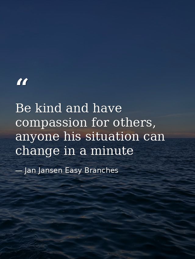 Be kind and have compassion for others, anyone his situation can change in a minute — Jan Jansen Easy Branches