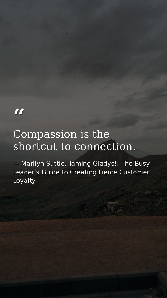 Compassion is the shortcut to connection. — Marilyn Suttle, Taming Gladys!: The Busy Leader's Guide to Creating Fierce Customer Loyalty