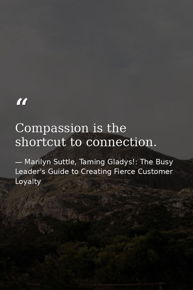 Compassion is the shortcut to connection. — Marilyn Suttle, Taming Gladys!: The Busy Leader's Guide to Creating Fierce Customer Loyalty
