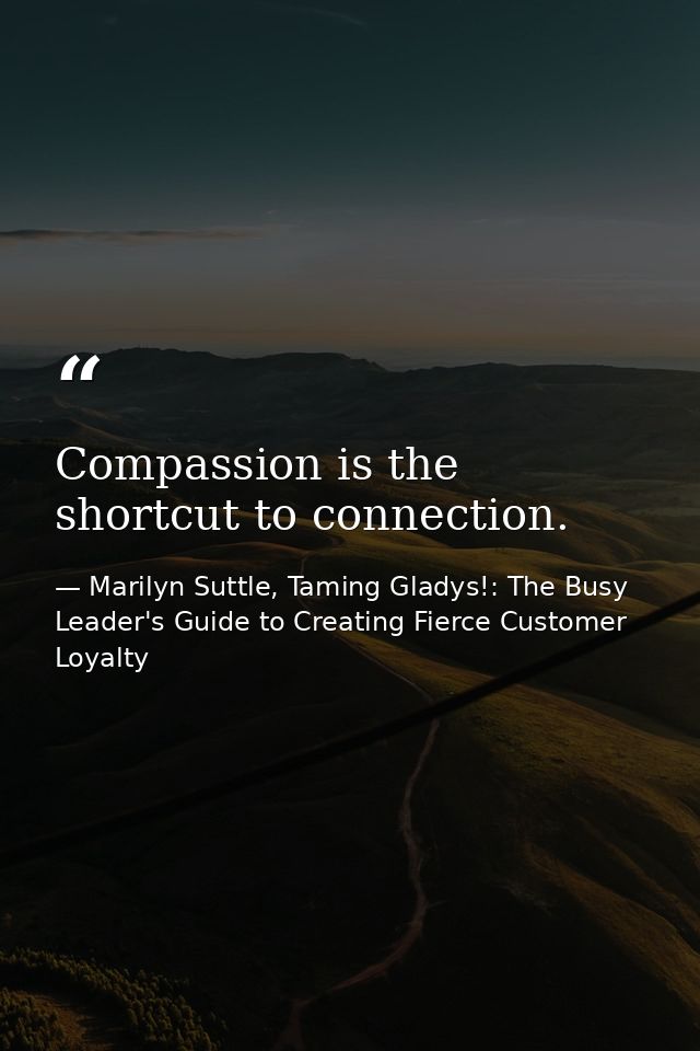Compassion is the shortcut to connection. — Marilyn Suttle, Taming Gladys!: The Busy Leader's Guide to Creating Fierce Customer Loyalty