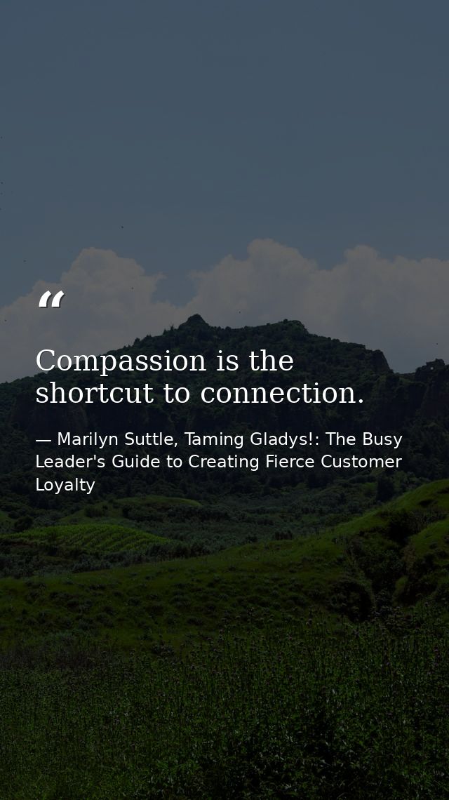 Compassion is the shortcut to connection. — Marilyn Suttle, Taming Gladys!: The Busy Leader's Guide to Creating Fierce Customer Loyalty