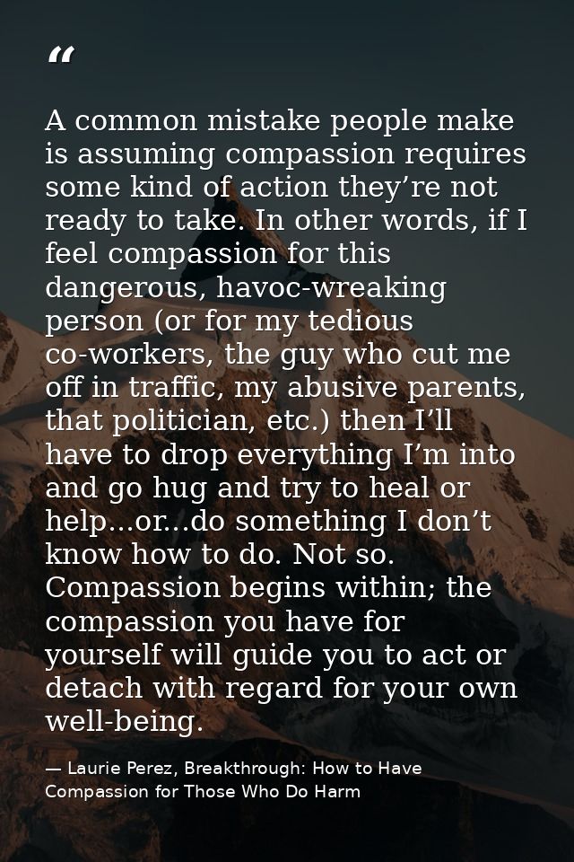 A common mistake people make is assuming compassion requires some kind of action they’re not ready to take. In other wor — Laurie Perez, Breakthrough: How to Have Compassion for Those Who Do Harm
