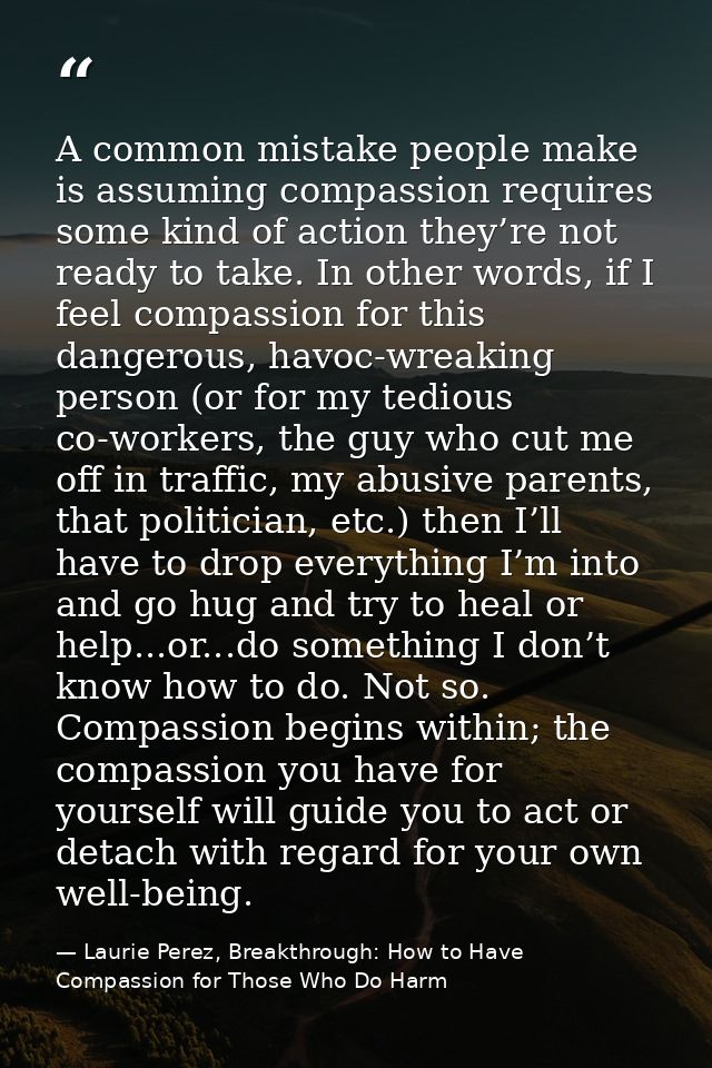 A common mistake people make is assuming compassion requires some kind of action they’re not ready to take. In other wor — Laurie Perez, Breakthrough: How to Have Compassion for Those Who Do Harm