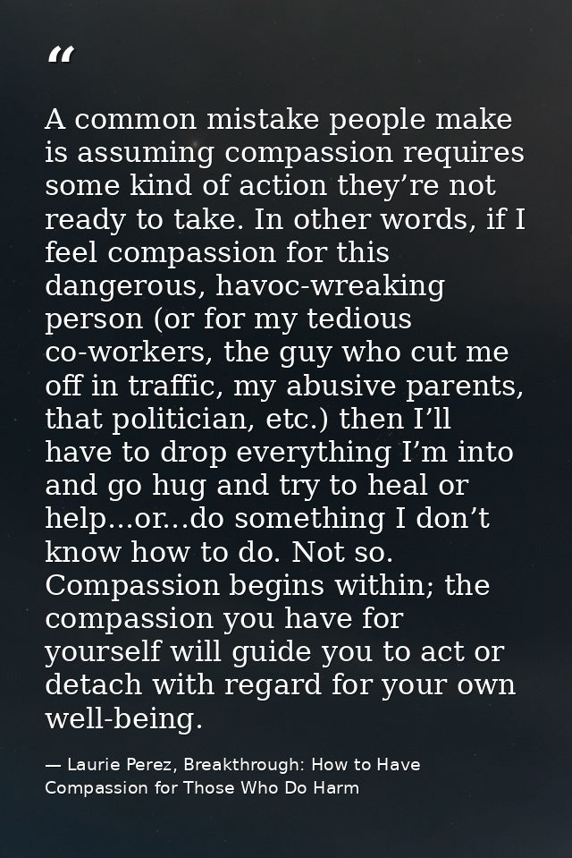 A common mistake people make is assuming compassion requires some kind of action they’re not ready to take. In other wor — Laurie Perez, Breakthrough: How to Have Compassion for Those Who Do Harm