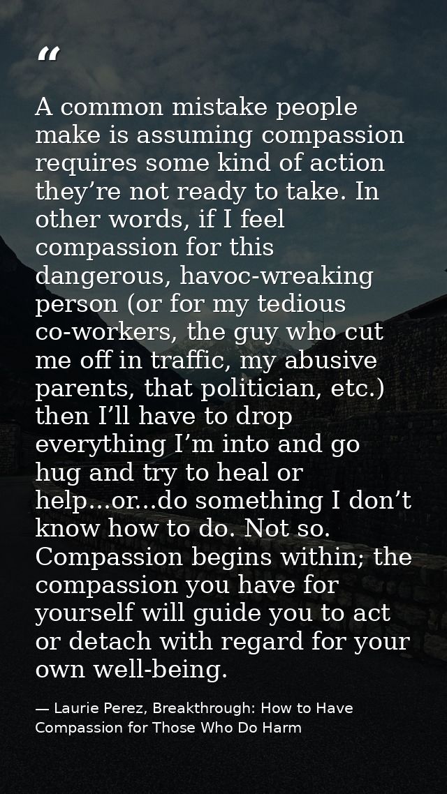 A common mistake people make is assuming compassion requires some kind of action they’re not ready to take. In other wor — Laurie Perez, Breakthrough: How to Have Compassion for Those Who Do Harm