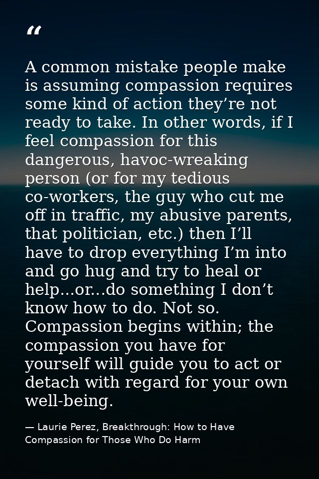 A common mistake people make is assuming compassion requires some kind of action they’re not ready to take. In other wor — Laurie Perez, Breakthrough: How to Have Compassion for Those Who Do Harm