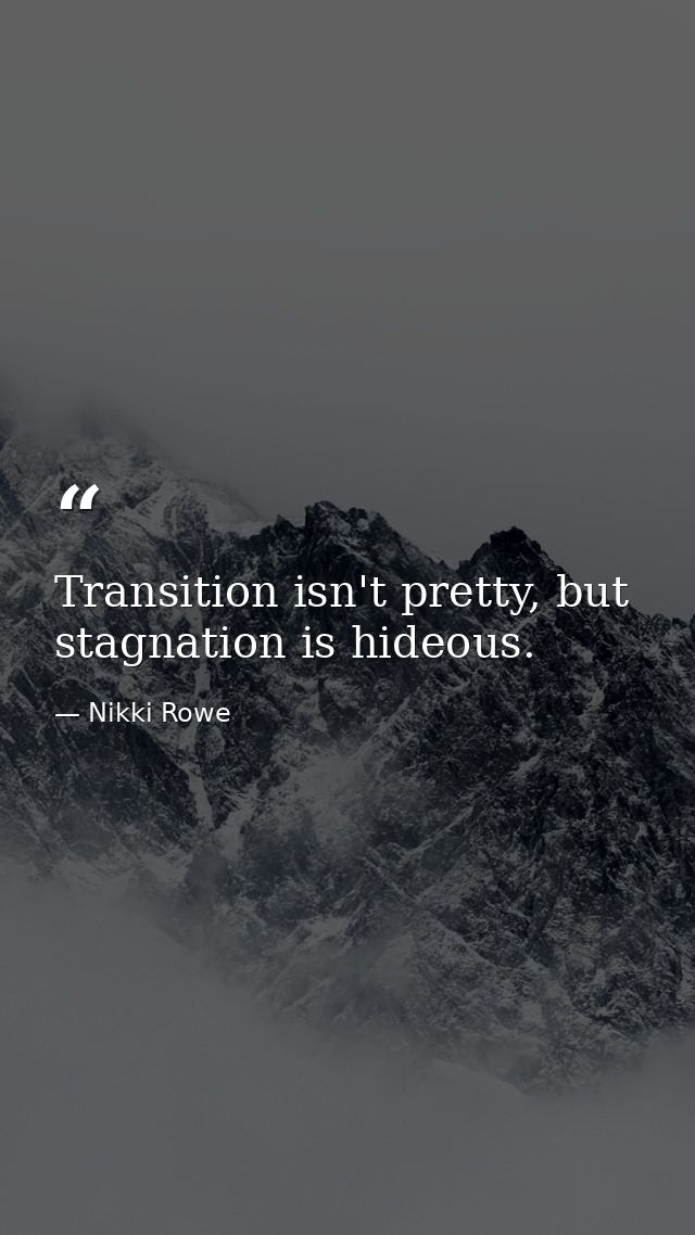 Transition isn't pretty, but stagnation is hideous. — Nikki Rowe
