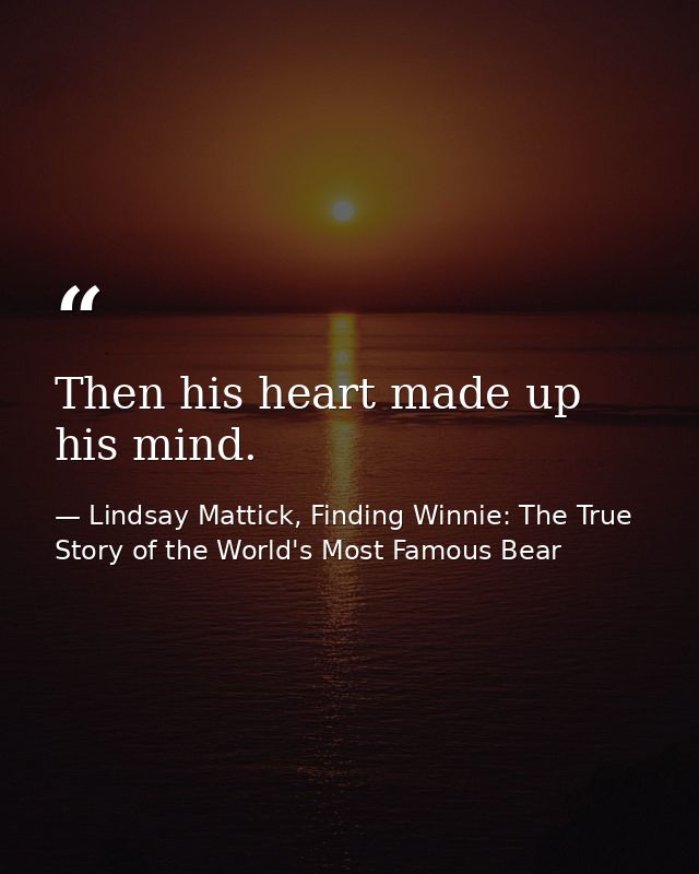 Then his heart made up his mind. — Lindsay Mattick, Finding Winnie: The True Story of the World's Most Famous Bear