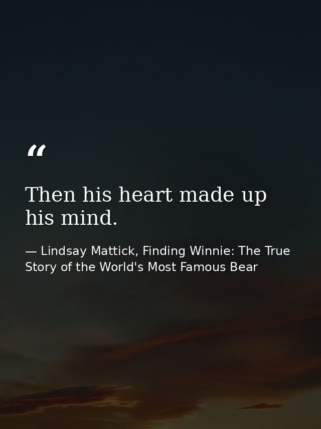 Then his heart made up his mind. — Lindsay Mattick, Finding Winnie: The True Story of the World's Most Famous Bear