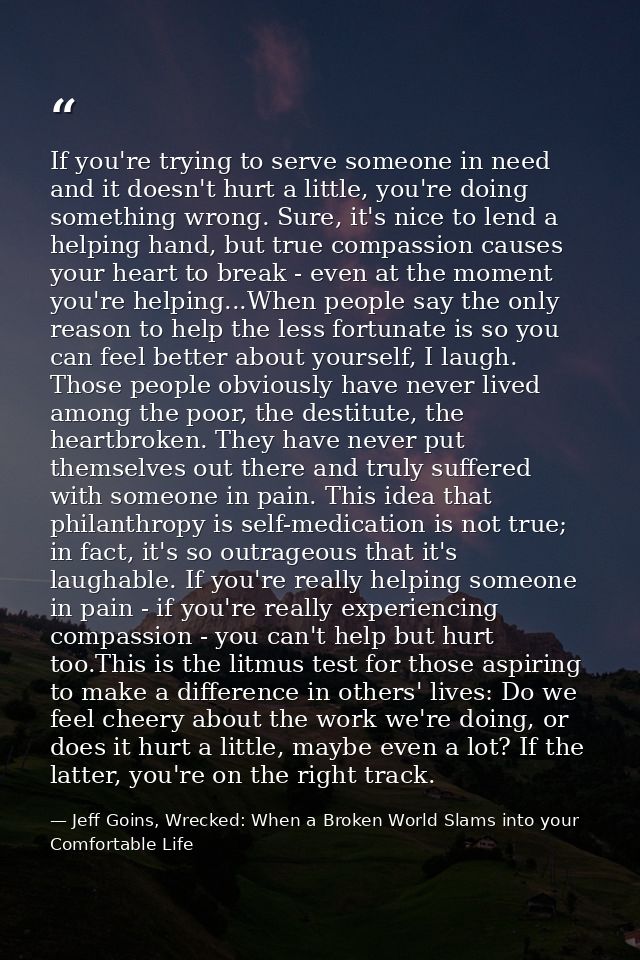 If you're trying to serve someone in need and it doesn't hurt a little, you're doing something wrong. Sure, it's nice to — Jeff Goins, Wrecked: When a Broken World Slams into your Comfortable Life