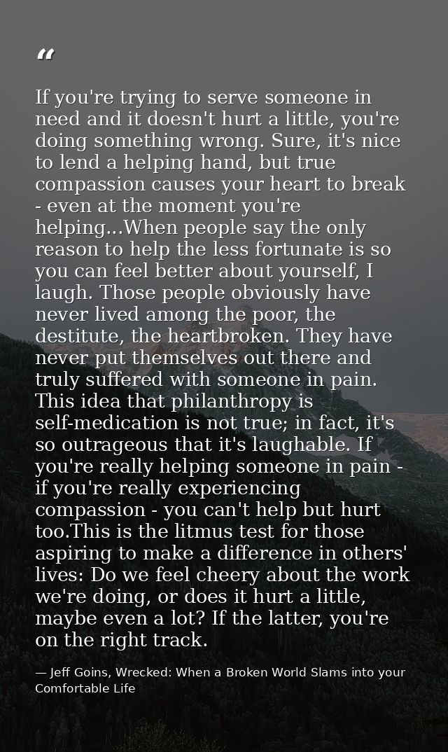 If you're trying to serve someone in need and it doesn't hurt a little, you're doing something wrong. Sure, it's nice to — Jeff Goins, Wrecked: When a Broken World Slams into your Comfortable Life