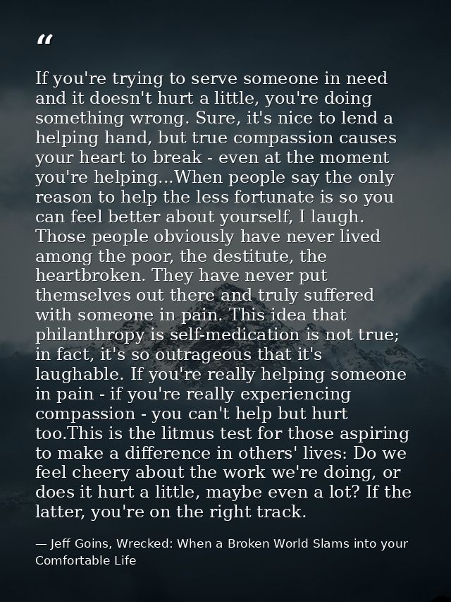 If you're trying to serve someone in need and it doesn't hurt a little, you're doing something wrong. Sure, it's nice to — Jeff Goins, Wrecked: When a Broken World Slams into your Comfortable Life