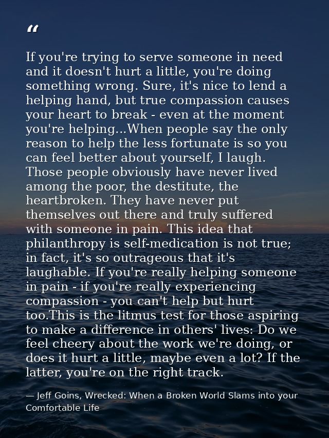 If you're trying to serve someone in need and it doesn't hurt a little, you're doing something wrong. Sure, it's nice to — Jeff Goins, Wrecked: When a Broken World Slams into your Comfortable Life
