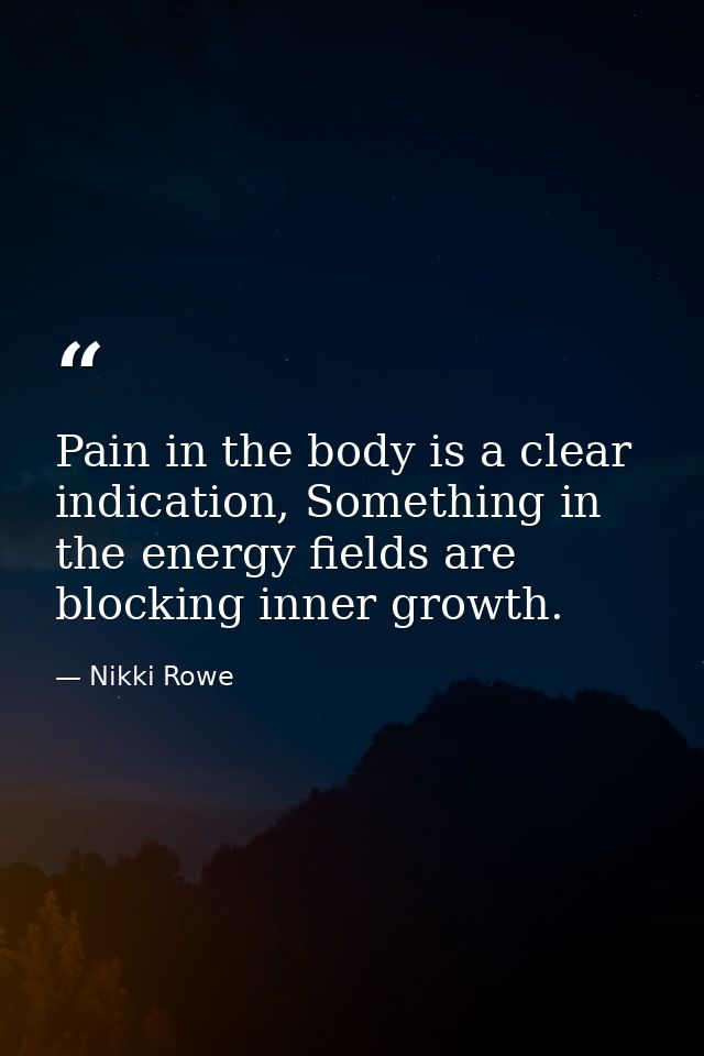 Pain in the body is a clear indication, Something in the energy fields are blocking inner growth. — Nikki Rowe