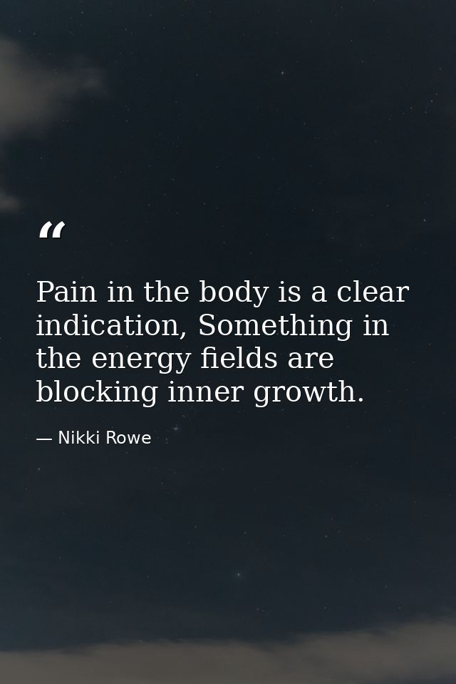 Pain in the body is a clear indication, Something in the energy fields are blocking inner growth. — Nikki Rowe