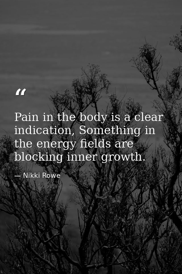 Pain in the body is a clear indication, Something in the energy fields are blocking inner growth. — Nikki Rowe