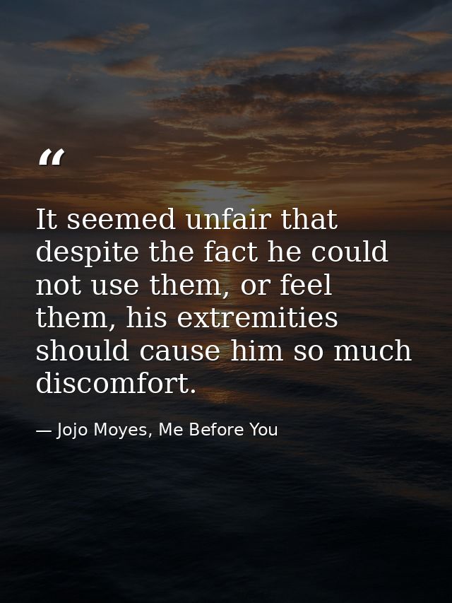 It seemed unfair that despite the fact he could not use them, or feel them, his extremities should cause him so much dis — Jojo Moyes, Me Before You