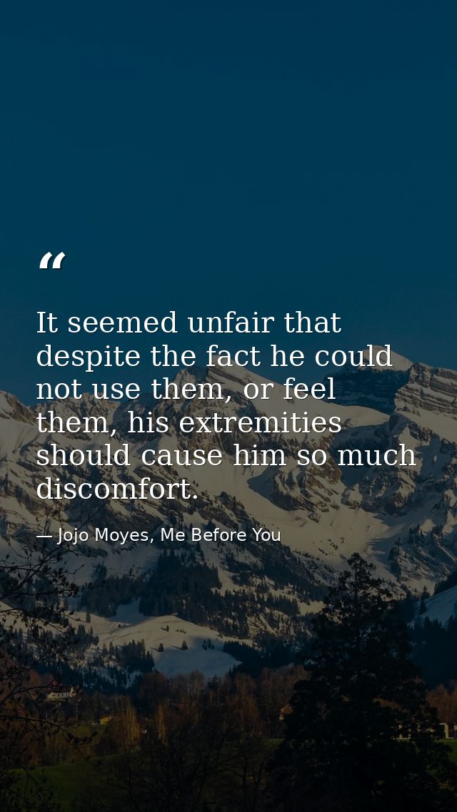 It seemed unfair that despite the fact he could not use them, or feel them, his extremities should cause him so much dis — Jojo Moyes, Me Before You
