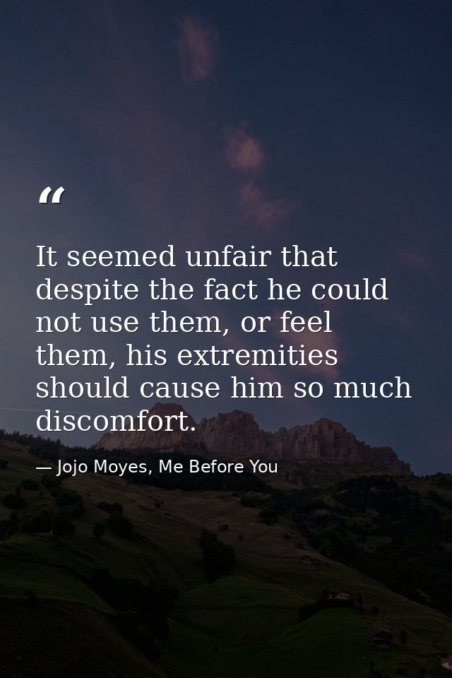 It seemed unfair that despite the fact he could not use them, or feel them, his extremities should cause him so much dis — Jojo Moyes, Me Before You