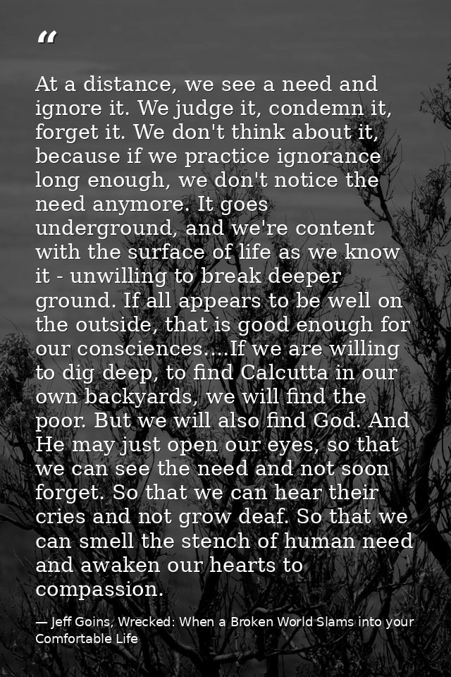 At a distance, we see a need and ignore it. We judge it, condemn it, forget it. We don't think about it, because if we p — Jeff Goins, Wrecked: When a Broken World Slams into your Comfortable Life