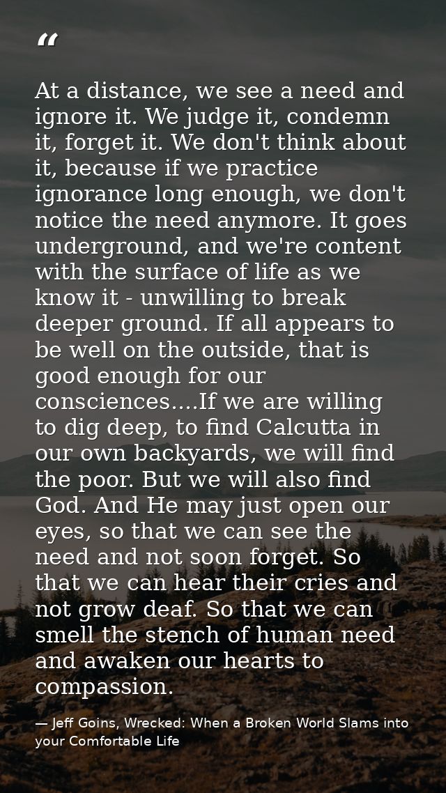 At a distance, we see a need and ignore it. We judge it, condemn it, forget it. We don't think about it, because if we p — Jeff Goins, Wrecked: When a Broken World Slams into your Comfortable Life