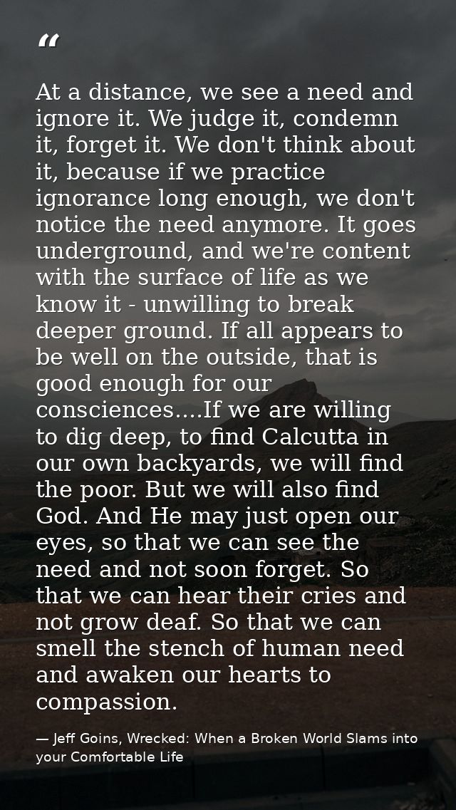 At a distance, we see a need and ignore it. We judge it, condemn it, forget it. We don't think about it, because if we p — Jeff Goins, Wrecked: When a Broken World Slams into your Comfortable Life