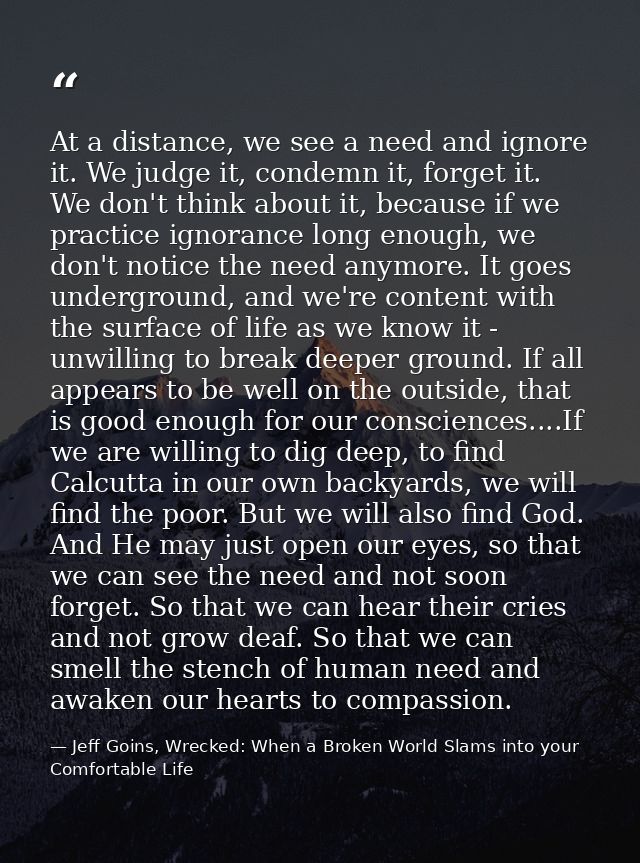 At a distance, we see a need and ignore it. We judge it, condemn it, forget it. We don't think about it, because if we p — Jeff Goins, Wrecked: When a Broken World Slams into your Comfortable Life