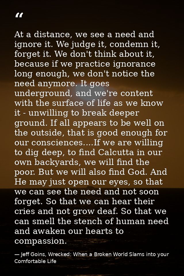 At a distance, we see a need and ignore it. We judge it, condemn it, forget it. We don't think about it, because if we p — Jeff Goins, Wrecked: When a Broken World Slams into your Comfortable Life