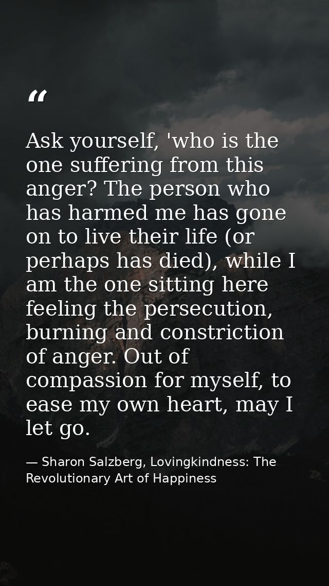 Ask yourself, 'who is the one suffering from this anger? The person who has harmed me has gone on to live their life (or — Sharon Salzberg, Lovingkindness: The Revolutionary Art of Happiness