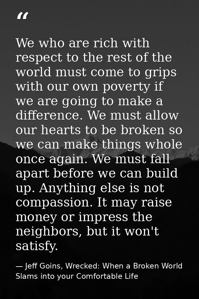 We who are rich with respect to the rest of the world must come to grips with our own poverty if we are going to make a  — Jeff Goins, Wrecked: When a Broken World Slams into your Comfortable Life