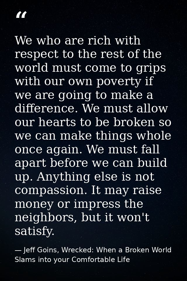 We who are rich with respect to the rest of the world must come to grips with our own poverty if we are going to make a  — Jeff Goins, Wrecked: When a Broken World Slams into your Comfortable Life