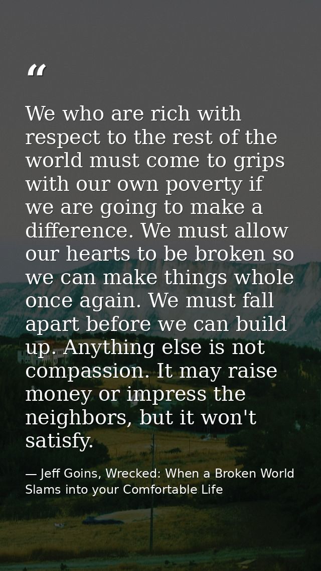 We who are rich with respect to the rest of the world must come to grips with our own poverty if we are going to make a  — Jeff Goins, Wrecked: When a Broken World Slams into your Comfortable Life