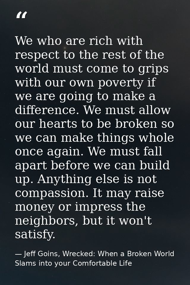 We who are rich with respect to the rest of the world must come to grips with our own poverty if we are going to make a  — Jeff Goins, Wrecked: When a Broken World Slams into your Comfortable Life