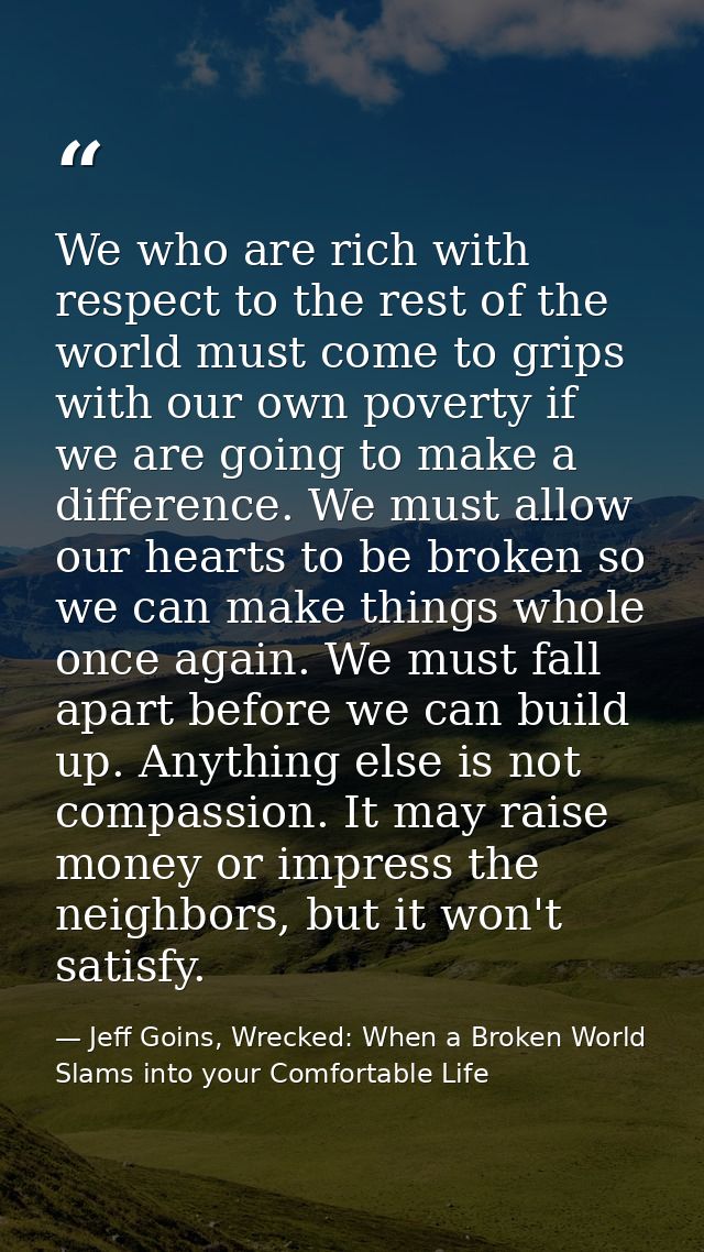 We who are rich with respect to the rest of the world must come to grips with our own poverty if we are going to make a  — Jeff Goins, Wrecked: When a Broken World Slams into your Comfortable Life