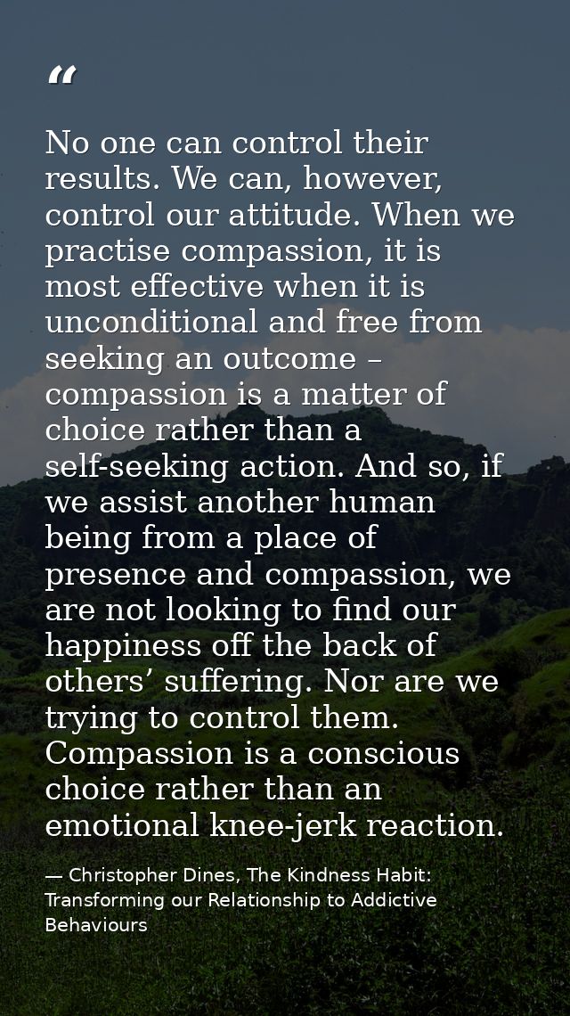 No one can control their results. We can, however, control our attitude. When we practise compassion, it is most effecti — Christopher Dines, The Kindness Habit: Transforming our Relationship to Addictive Behaviours