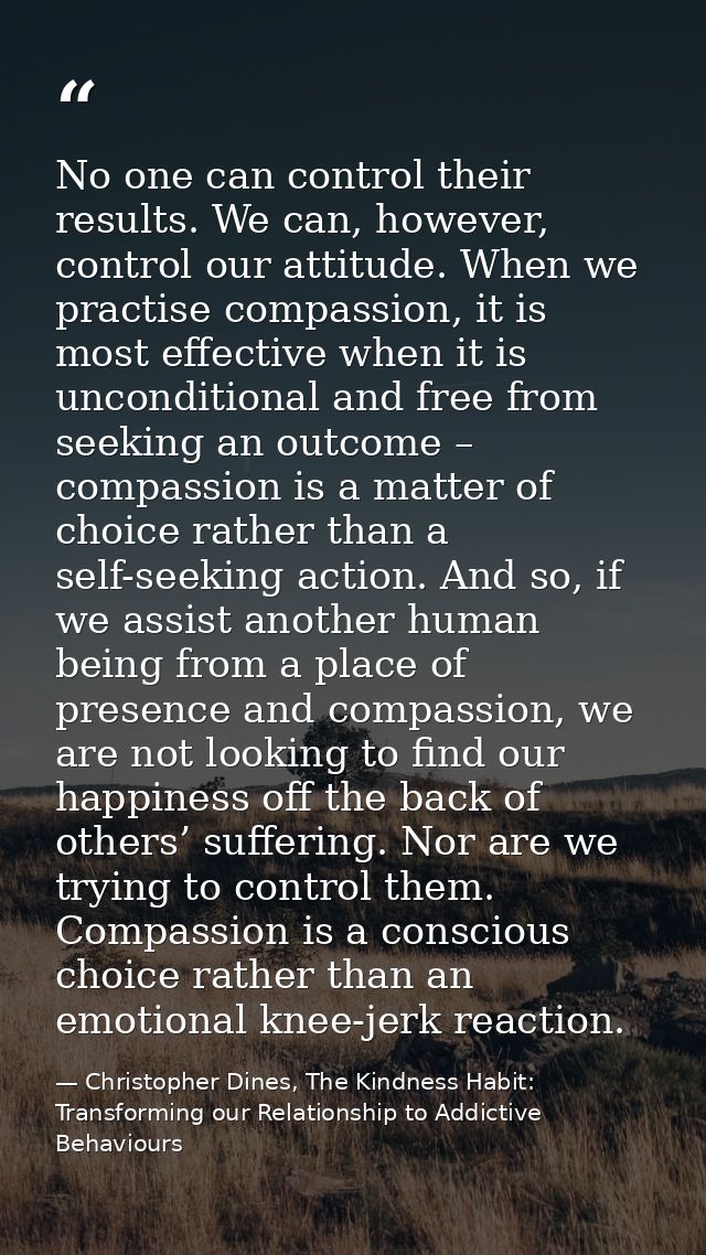 No one can control their results. We can, however, control our attitude. When we practise compassion, it is most effecti — Christopher Dines, The Kindness Habit: Transforming our Relationship to Addictive Behaviours