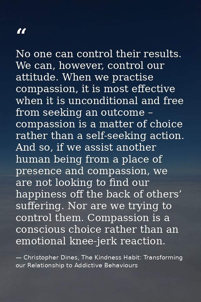 No one can control their results. We can, however, control our attitude. When we practise compassion, it is most effecti — Christopher Dines, The Kindness Habit: Transforming our Relationship to Addictive Behaviours
