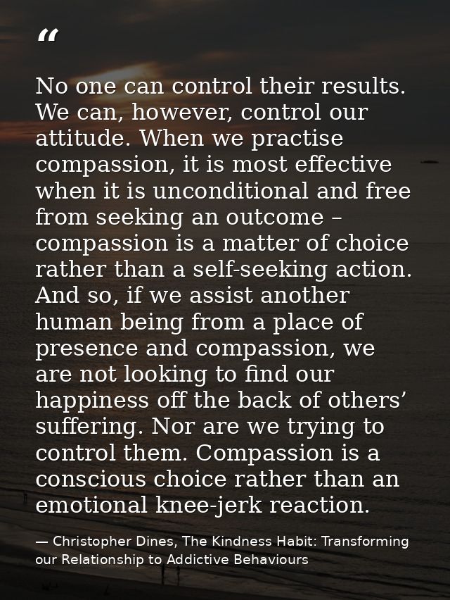 No one can control their results. We can, however, control our attitude. When we practise compassion, it is most effecti — Christopher Dines, The Kindness Habit: Transforming our Relationship to Addictive Behaviours