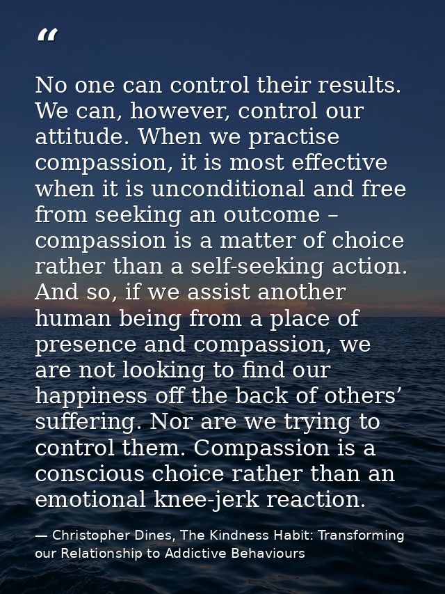 No one can control their results. We can, however, control our attitude. When we practise compassion, it is most effecti — Christopher Dines, The Kindness Habit: Transforming our Relationship to Addictive Behaviours