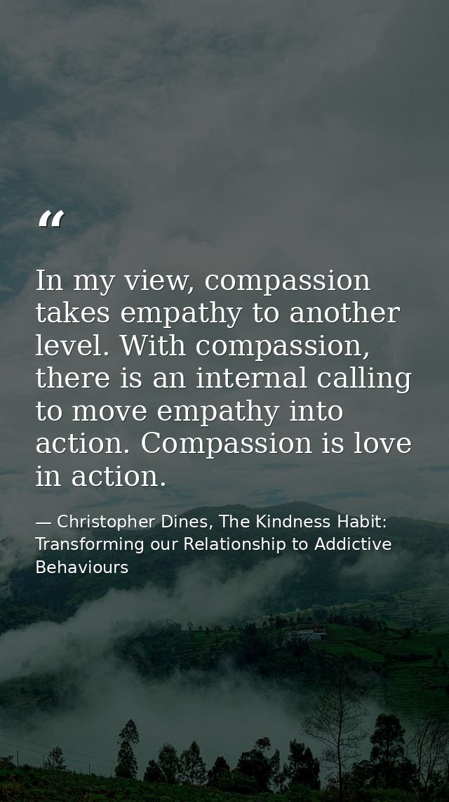 In my view, compassion takes empathy to another level. With compassion, there is an internal calling to move empathy int — Christopher Dines, The Kindness Habit: Transforming our Relationship to Addictive Behaviours