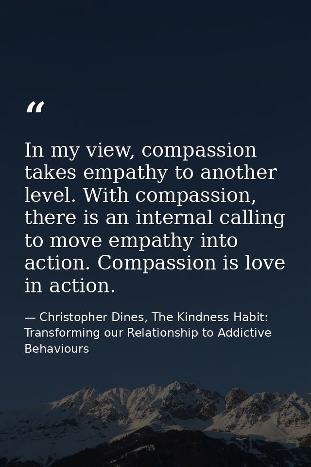 In my view, compassion takes empathy to another level. With compassion, there is an internal calling to move empathy int — Christopher Dines, The Kindness Habit: Transforming our Relationship to Addictive Behaviours
