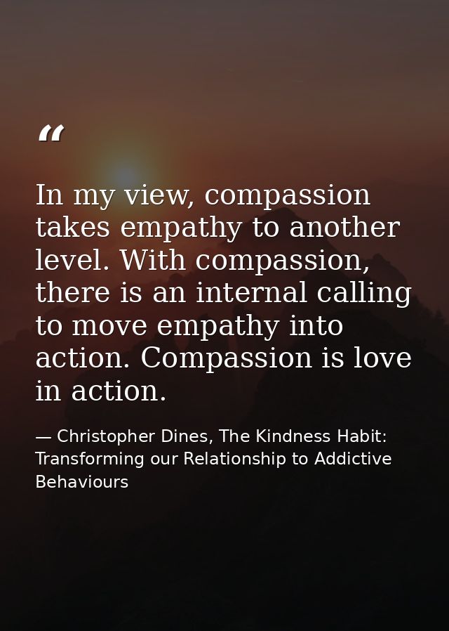 In my view, compassion takes empathy to another level. With compassion, there is an internal calling to move empathy int — Christopher Dines, The Kindness Habit: Transforming our Relationship to Addictive Behaviours