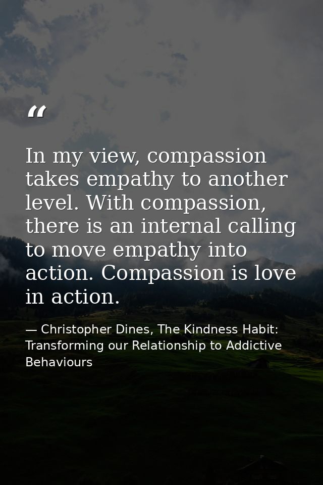 In my view, compassion takes empathy to another level. With compassion, there is an internal calling to move empathy int — Christopher Dines, The Kindness Habit: Transforming our Relationship to Addictive Behaviours